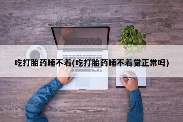 流产药微信买在线下单吃打胎药睡不着(吃打胎药睡不着觉正常吗)