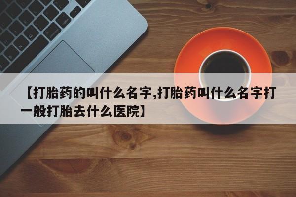 流产药微信买在线下单【打胎药的叫什么名字,打胎药叫什么名字打一般打胎去什么医院】