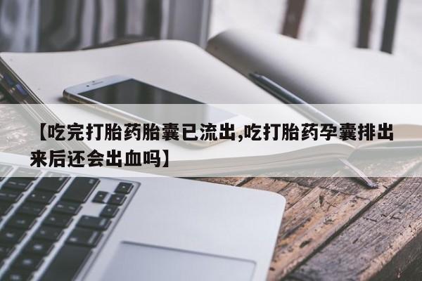 流产药微信买在线下单【吃完打胎药胎囊已流出,吃打胎药孕囊排出来后还会出血吗】