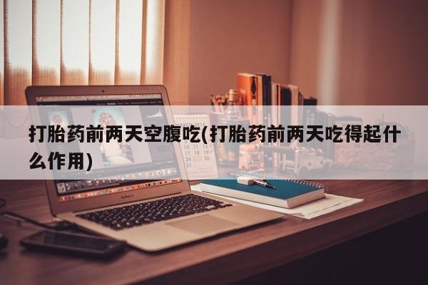 流产药微信买在线下单打胎药前两天空腹吃(打胎药前两天吃得起什么作用)