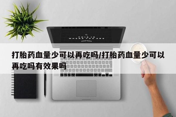 流产药微信买在线下单打胎药血量少可以再吃吗/打胎药血量少可以再吃吗有效果吗
