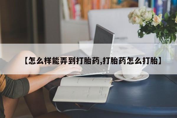 流产药微信买在线下单【怎么样能弄到打胎药,打胎药怎么打胎】