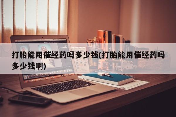 流产药微信买在线下单打胎能用催经药吗多少钱(打胎能用催经药吗多少钱啊)
