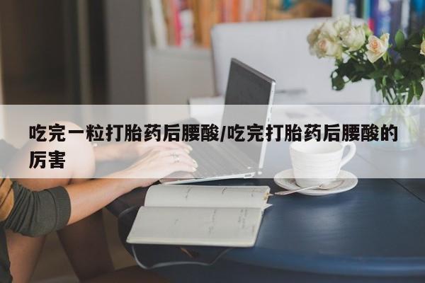 流产药微信买在线下单吃完一粒打胎药后腰酸/吃完打胎药后腰酸的厉害