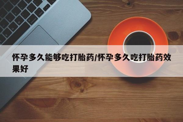 流产药微信买在线下单怀孕多久能够吃打胎药/怀孕多久吃打胎药效果好