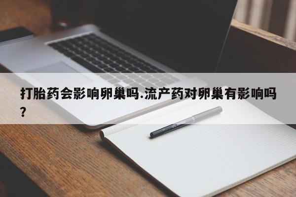 流产药微信买在线下单打胎药会影响卵巢吗.流产药对卵巢有影响吗？