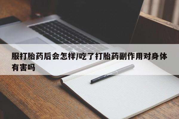 流产药微信买在线下单服打胎药后会怎样/吃了打胎药副作用对身体有害吗