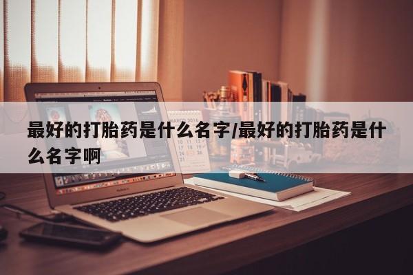 流产药微信买在线下单最好的打胎药是什么名字/最好的打胎药是什么名字啊