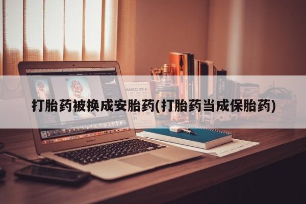 流产药微信买在线下单打胎药被换成安胎药(打胎药当成保胎药)