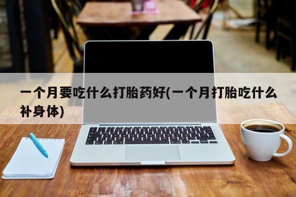 流产药微信买在线下单一个月要吃什么打胎药好(一个月打胎吃什么补身体)