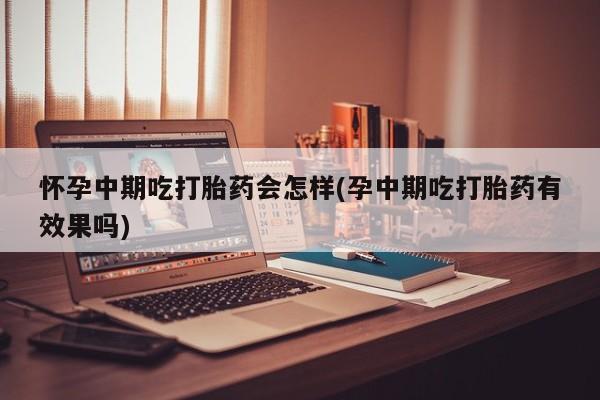 流产药微信买在线下单怀孕中期吃打胎药会怎样(孕中期吃打胎药有效果吗)