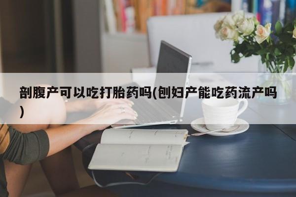 流产药微信买在线下单剖腹产可以吃打胎药吗(刨妇产能吃药流产吗)