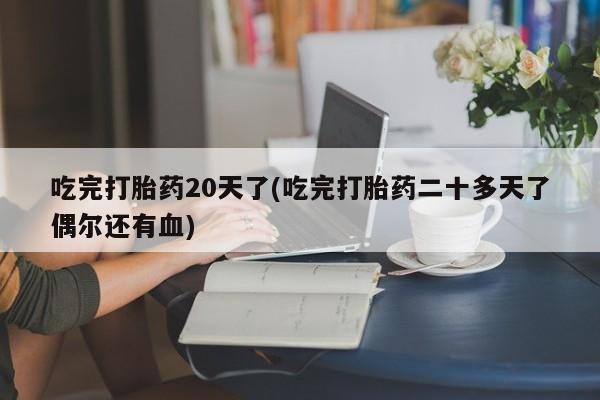 流产药微信买在线下单吃完打胎药20天了(吃完打胎药二十多天了偶尔还有血)