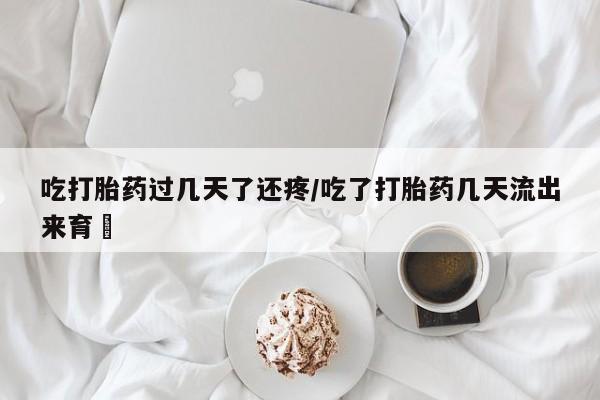 流产药微信买在线下单吃打胎药过几天了还疼/吃了打胎药几天流出来育蘘