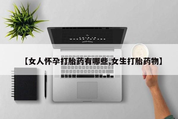 流产药微信买在线下单【女人怀孕打胎药有哪些,女生打胎药物】