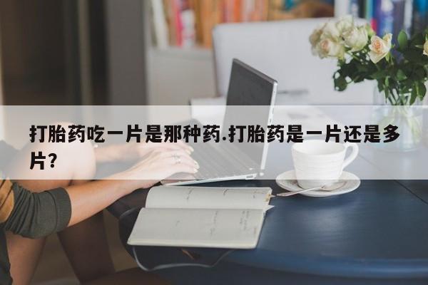 流产药微信买在线下单打胎药吃一片是那种药.打胎药是一片还是多片？