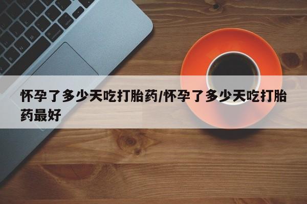 流产药微信买在线下单怀孕了多少天吃打胎药/怀孕了多少天吃打胎药最好