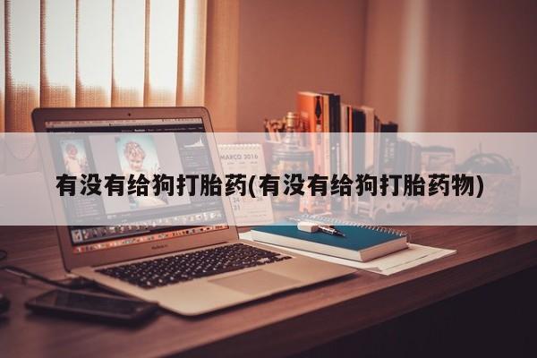 流产药微信买在线下单有没有给狗打胎药(有没有给狗打胎药物)