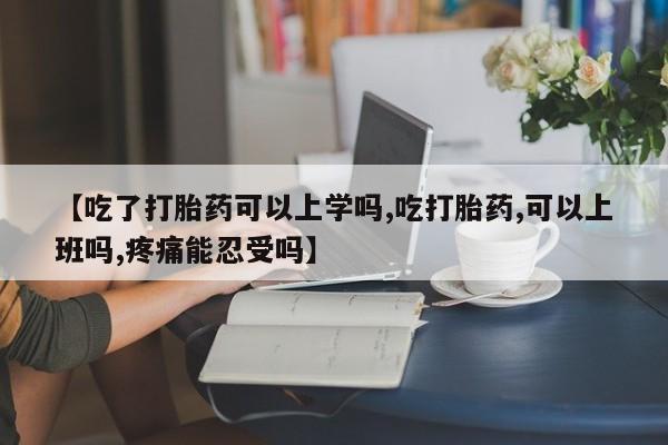 流产药微信买在线下单【吃了打胎药可以上学吗,吃打胎药,可以上班吗,疼痛能忍受吗】