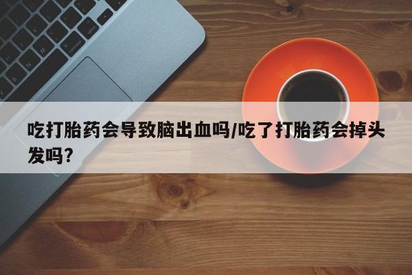 流产药微信买在线下单吃打胎药会导致脑出血吗/吃了打胎药会掉头发吗?