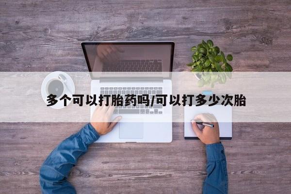 流产药微信买在线下单多个可以打胎药吗/可以打多少次胎
