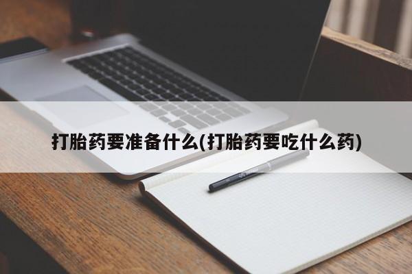 流产药微信买在线下单打胎药要准备什么(打胎药要吃什么药)