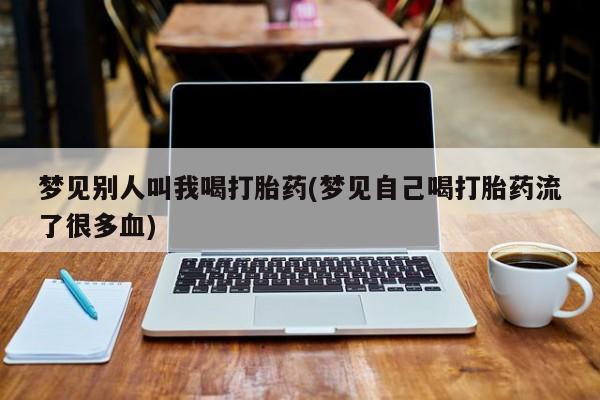 流产药微信买在线下单梦见别人叫我喝打胎药(梦见自己喝打胎药流了很多血)