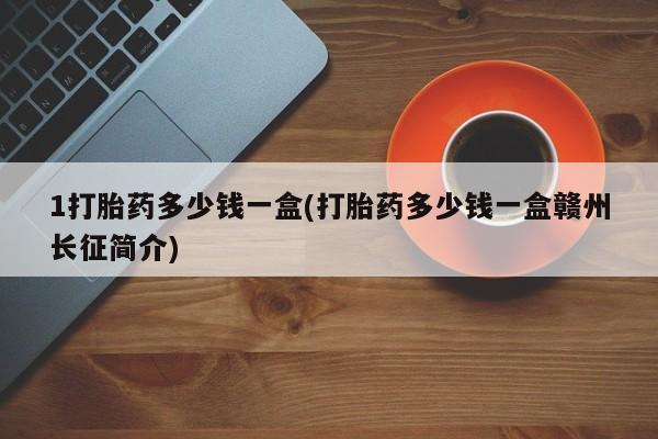 流产药微信买在线下单1打胎药多少钱一盒(打胎药多少钱一盒赣州长征简介)