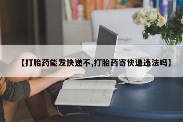 流产药微信买在线下单【打胎药能发快递不,打胎药寄快递违法吗】