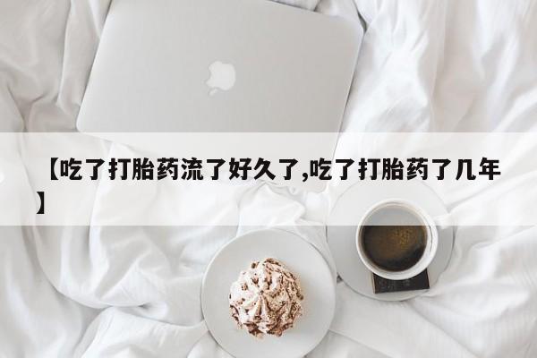 流产药微信买在线下单【吃了打胎药流了好久了,吃了打胎药了几年】