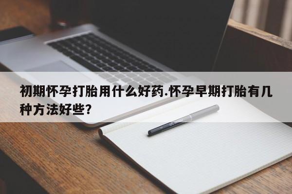 流产药微信买在线下单初期怀孕打胎用什么好药.怀孕早期打胎有几种方法好些？