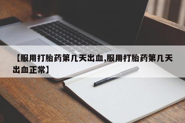 流产药微信买在线下单【服用打胎药第几天出血,服用打胎药第几天出血正常】
