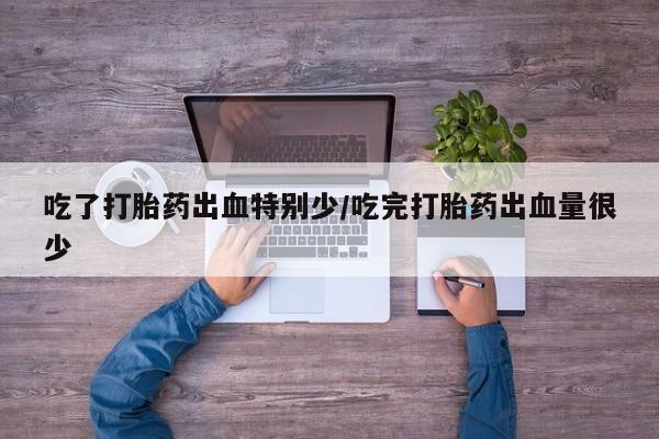 流产药微信买在线下单吃了打胎药出血特别少/吃完打胎药出血量很少
