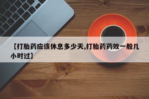 流产药微信买在线下单【打胎药应该休息多少天,打胎药药效一般几小时过】