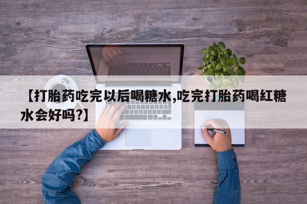 流产药微信买在线下单【打胎药吃完以后喝糖水,吃完打胎药喝红糖水会好吗?】