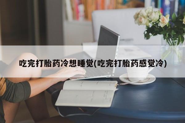 流产药微信买在线下单吃完打胎药冷想睡觉(吃完打胎药感觉冷)