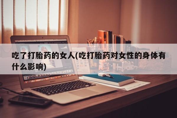 流产药微信买在线下单吃了打胎药的女人(吃打胎药对女性的身体有什么影响)