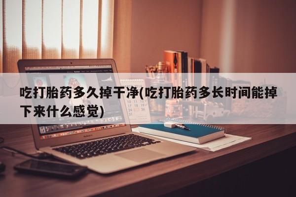 流产药微信买在线下单吃打胎药多久掉干净(吃打胎药多长时间能掉下来什么感觉)