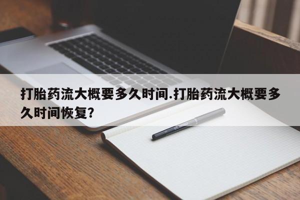 流产药微信买在线下单打胎药流大概要多久时间.打胎药流大概要多久时间恢复？