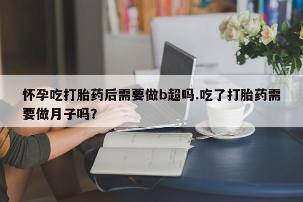 流产药微信买在线下单怀孕吃打胎药后需要做b超吗.吃了打胎药需要做月子吗？