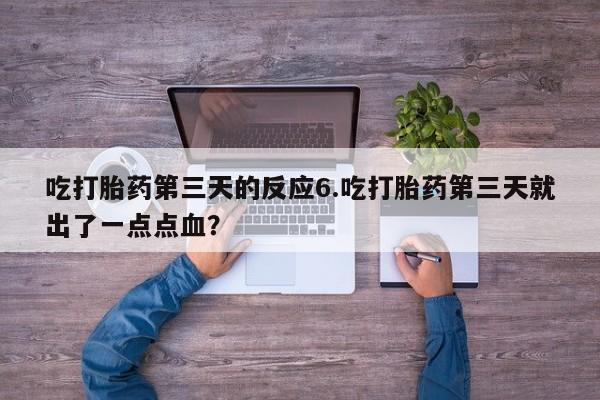 流产药微信买在线下单吃打胎药第三天的反应6.吃打胎药第三天就出了一点点血？