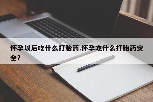 流产药微信买在线下单怀孕以后吃什么打胎药.怀孕吃什么打胎药安全？