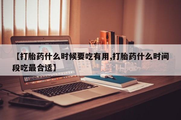 流产药微信买在线下单【打胎药什么时候要吃有用,打胎药什么时间段吃最合适】