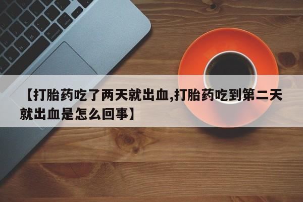 流产药微信买在线下单【打胎药吃了两天就出血,打胎药吃到第二天就出血是怎么回事】