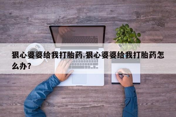 流产药微信买在线下单狠心婆婆给我打胎药.狠心婆婆给我打胎药怎么办？