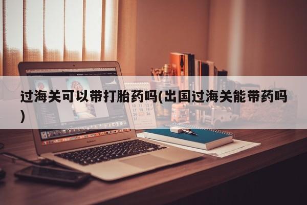 流产药微信买在线下单过海关可以带打胎药吗(出国过海关能带药吗)