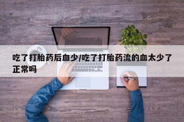 流产药微信买在线下单吃了打胎药后血少/吃了打胎药流的血太少了正常吗