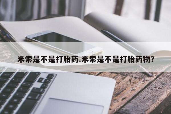 流产药微信买在线下单米索是不是打胎药.米索是不是打胎药物？