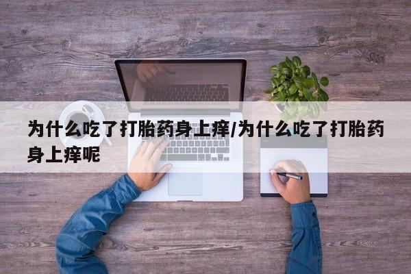 流产药微信买在线下单为什么吃了打胎药身上痒/为什么吃了打胎药身上痒呢