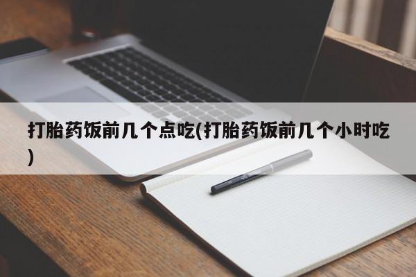 流产药微信买在线下单打胎药饭前几个点吃(打胎药饭前几个小时吃)